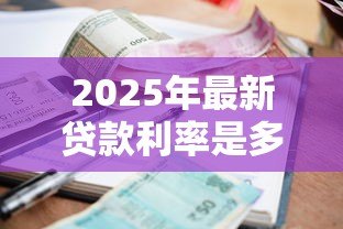 2025年最新贷款利率是多少：年各类贷款基准利率多少