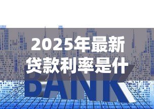 2025年最新贷款利率是什么：贷款利率指的是什么