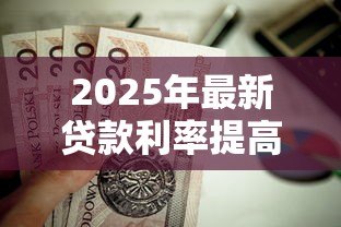 2025年最新贷款利率提高:房贷压力为何越来越大 2025年最新贷款利率提高:房贷压力为何越来越大