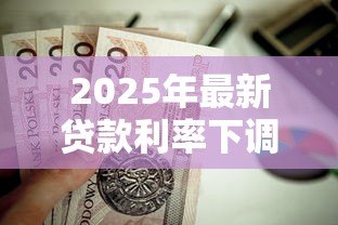 2025年最新贷款利率下调了吗:2025年房贷利率是否迎来新低 2025年最新贷款利率下调了吗:2025年房贷利率是否迎来新低