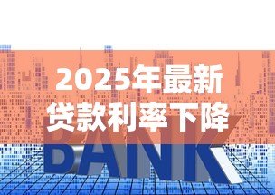 2025年最新贷款利率下降：房贷月供为何突然减少