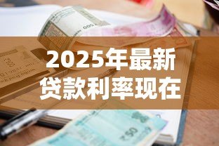 2025年最新贷款利率现在多少:2025年最新贷款利息是多少 2025年最新贷款利率现在多少:2025年最新贷款利息是多少
