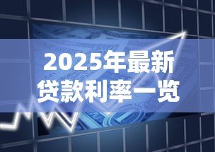 2025年最新贷款利率一览表:各大银行贷款利率对比如何 2025年最新贷款利率一览表:各大银行贷款利率对比如何