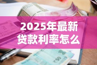 2025年最新贷款利率怎么算的:贷款利率的计算方式是什么 2025年最新贷款利率怎么算的:贷款利率的计算方式是什么