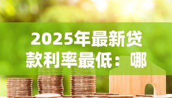 2025年最新贷款利率最低：哪家银行房贷利率最优惠