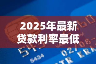 2025年最新贷款利率最低的银行:哪家银行贷款利率最优惠? 2025年最新贷款利率最低的银行:哪家银行贷款利率最优惠?