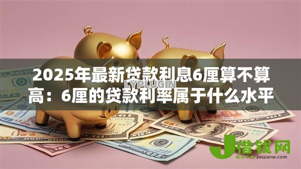 2025年最新贷款利息6厘算不算高:6厘的贷款利率属于什么水平 2025年最新贷款利息6厘算不算高:6厘的贷款利率属于什么水平