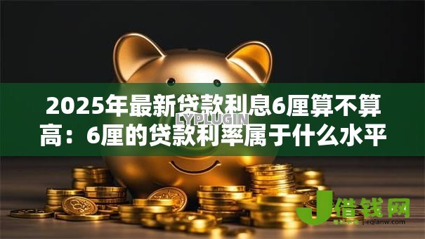 2025年最新贷款利息6厘算不算高:6厘的贷款利率属于什么水平 2025年最新贷款利息6厘算不算高:6厘的贷款利率属于什么水平
