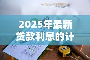 2025年最新贷款利息的计算方法：如何计算贷款的实际还款成本