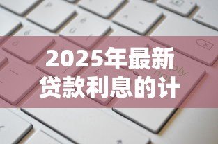 2025年最新贷款利息的计算方法：如何计算贷款的实际还款成本