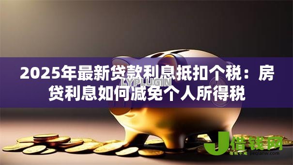 2025年最新贷款利息抵扣个税:房贷利息如何减免个人所得税 2025年最新贷款利息抵扣个税:房贷利息如何减免个人所得税
