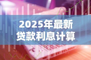 2025年最新贷款利息计算：如何计算不同贷款方式的利息差别