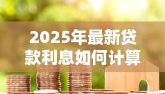 2025年最新贷款利息如何计算:借款利率计算方法有哪些 2025年最新贷款利息如何计算:借款利率计算方法有哪些