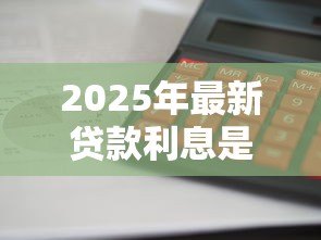 2025年最新贷款利息是什么：借款成本如何计算最准确
