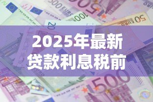 2025年最新贷款利息税前扣除标准:贷款利息税前扣除有哪些具体要求 2025年最新贷款利息税前扣除标准:贷款利息税前扣除有哪些具体要求