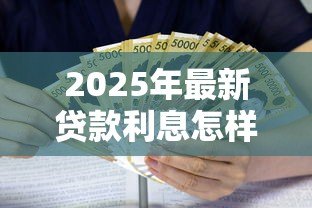 2025年最新贷款利息怎样计算:贷款利息如何计算才划算 2025年最新贷款利息怎样计算:贷款利息如何计算才划算