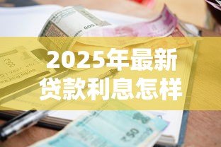 2025年最新贷款利息怎样计算:贷款利息如何计算才划算 2025年最新贷款利息怎样计算:贷款利息如何计算才划算