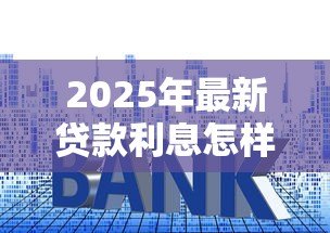 2025年最新贷款利息怎样算：如何计算贷款利息更划算