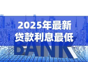 2025年最新贷款利息最低是多少:目前最低贷款年利率能达到多少 2025年最新贷款利息最低是多少:目前最低贷款年利率能达到多少
