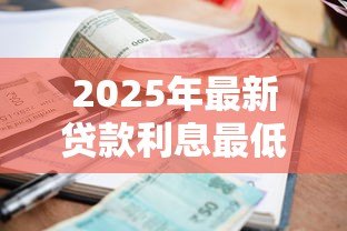 2025年最新贷款利息最低是多少:目前最低贷款年利率能达到多少 2025年最新贷款利息最低是多少:目前最低贷款年利率能达到多少