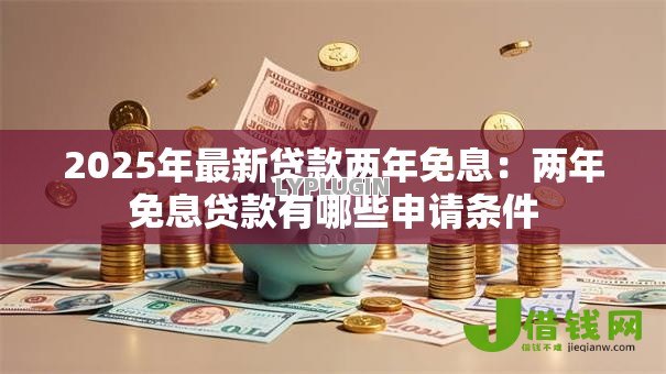 2025年最新贷款两年免息：两年免息贷款有哪些申请条件