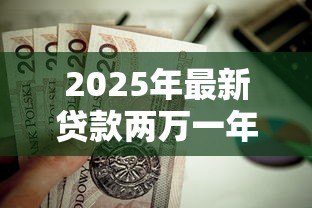 2025年最新贷款两万一年利息多少:两万元贷款年利息要还多少 2025年最新贷款两万一年利息多少:两万元贷款年利息要还多少