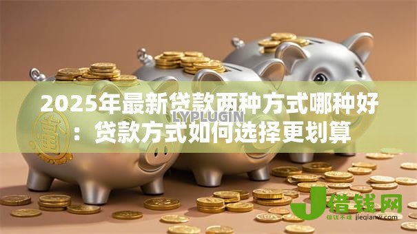 2025年最新贷款两种方式哪种好：贷款方式如何选择更划算