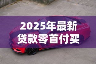 2025年最新贷款零首付买车：申请贷款买车可否零首付