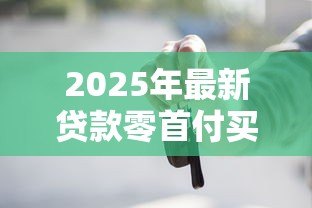 2025年最新贷款零首付买车：申请贷款买车可否零首付
