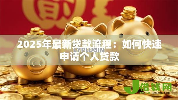 2025年最新贷款流程:如何快速申请个人贷款 2025年最新贷款流程:如何快速申请个人贷款