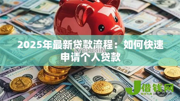 2025年最新贷款流程:如何快速申请个人贷款 2025年最新贷款流程:如何快速申请个人贷款