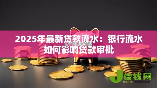 2025年最新贷款流水：银行流水如何影响贷款审批