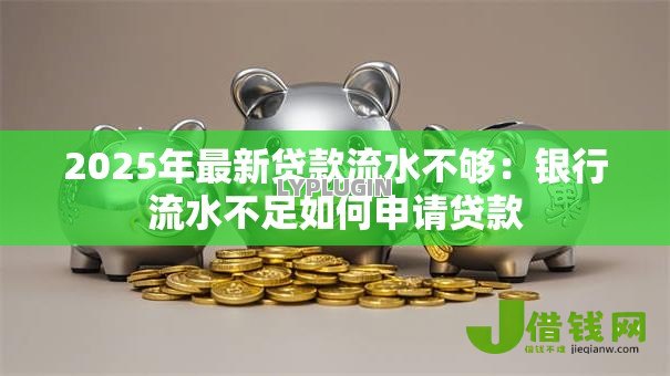 2025年最新贷款流水不够:银行流水不足如何申请贷款 2025年最新贷款流水不够:银行流水不足如何申请贷款
