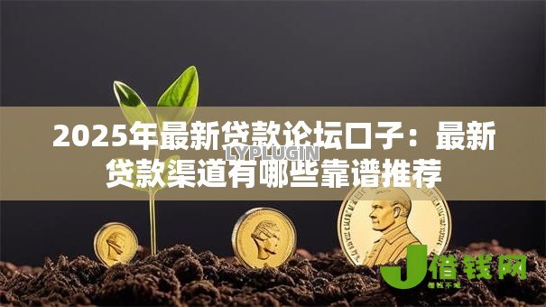 2025年最新贷款论坛口子：最新贷款渠道有哪些靠谱推荐
