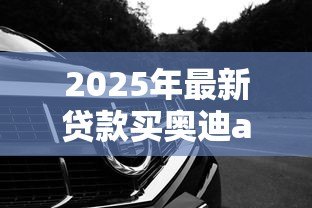 2025年最新贷款买奥迪a4l需要首付多少钱：奥迪A4L贷款首付最低多少