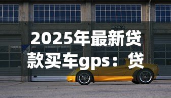 2025年最新贷款买车gps：贷款购车是否必须安装GPS定位