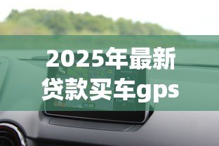 2025年最新贷款买车gps：贷款购车是否必须安装GPS定位