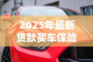 2025年最新贷款买车保险怎么买：贷款购车如何选择合适的保险