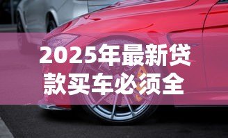 2025年最新贷款买车必须全险吗:贷款购车必须购买全险吗 2025年最新贷款买车必须全险吗:贷款购车必须购买全险吗