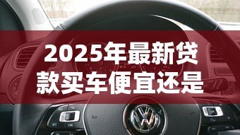 2025年最新贷款买车便宜还是全款买车便宜:贷款购车和全款购车哪个更划算 2025年最新贷款买车便宜还是全款买车便宜:贷款购车和全款购车哪个更划算