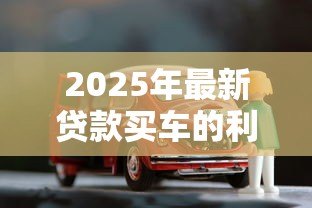 2025年最新贷款买车的利息是多少:2025年车贷利率区间是多少 2025年最新贷款买车的利息是多少:2025年车贷利率区间是多少