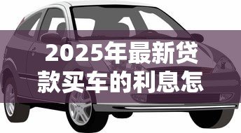 2025年最新贷款买车的利息怎么算：如何计算汽车贷款利息