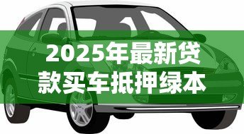 2025年最新贷款买车抵押绿本:贷款购车需要抵押车辆登记证吗 2025年最新贷款买车抵押绿本:贷款购车需要抵押车辆登记证吗