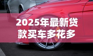 2025年最新贷款买车多花多少钱：贷款购车总成本比全款高多少