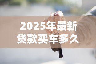2025年最新贷款买车多久能批下来:车贷审批通过后几天能提车 2025年最新贷款买车多久能批下来:车贷审批通过后几天能提车