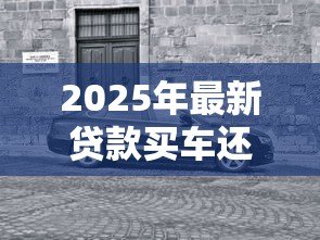 2025年最新贷款买车还是全款买车好：贷款与全款购车哪种方式更明智