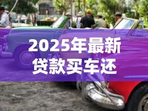 2025年最新贷款买车还是全款买车好：贷款与全款购车哪种方式更明智