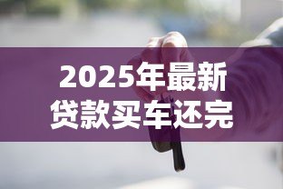 2025年最新贷款买车还完贷款后还有哪些手续：车贷结清后必办哪些解押手续