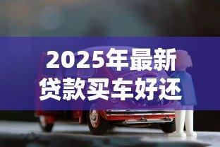 2025年最新贷款买车好还是全款买车好:购车选择:分期付款还是一次性付清更划算 2025年最新贷款买车好还是全款买车好:购车选择:分期付款还是一次性付清更划算