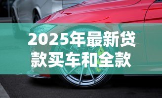 2025年最新贷款买车和全款买车价格一样吗:贷款和全款购车总价相差多少 2025年最新贷款买车和全款买车价格一样吗:贷款和全款购车总价相差多少